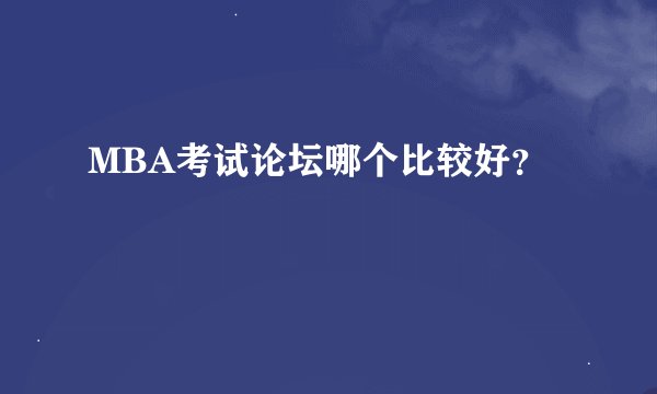 MBA考试论坛哪个比较好？