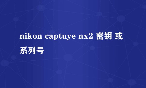 nikon captuye nx2 密钥 或系列号