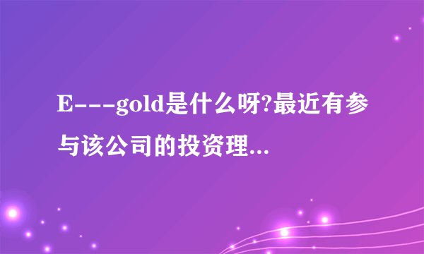 E---gold是什么呀?最近有参与该公司的投资理财计划即可获得高额收益的说法,可信吗?