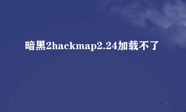暗黑2hackmap2.24加载不了
