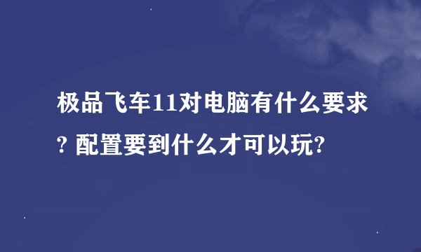 极品飞车11对电脑有什么要求? 配置要到什么才可以玩?