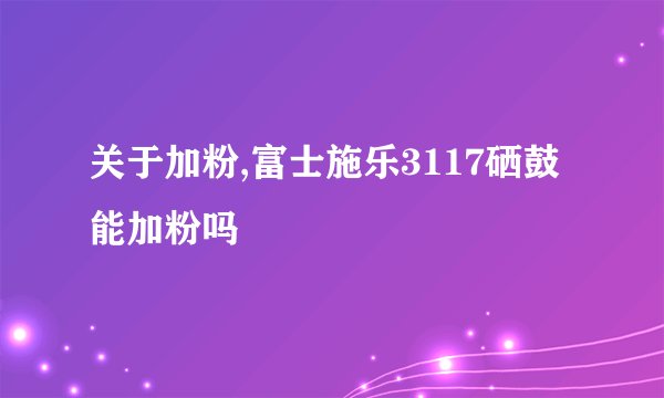 关于加粉,富士施乐3117硒鼓能加粉吗