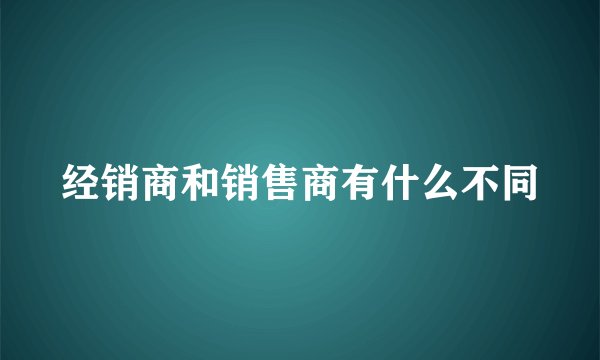 经销商和销售商有什么不同