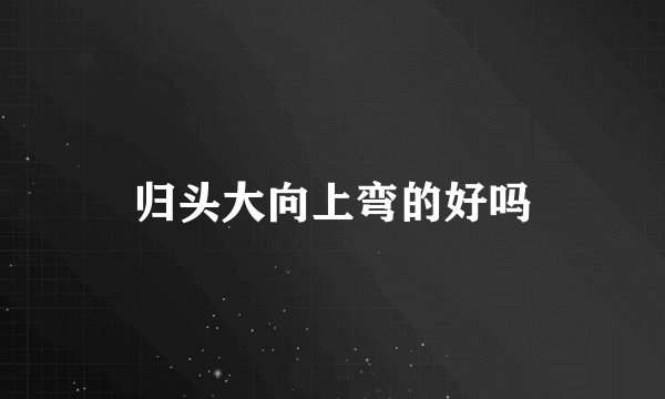 归头大向上弯的好吗