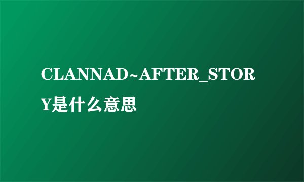 CLANNAD~AFTER_STORY是什么意思