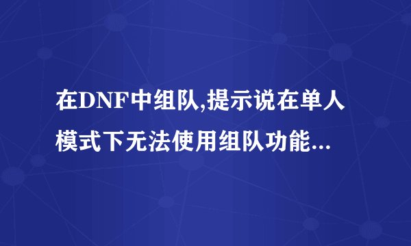 在DNF中组队,提示说在单人模式下无法使用组队功能是什么意思