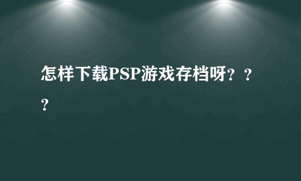 怎样下载PSP游戏存档呀？？？