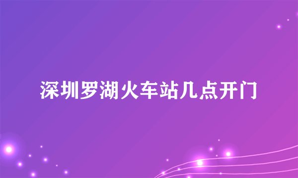 深圳罗湖火车站几点开门