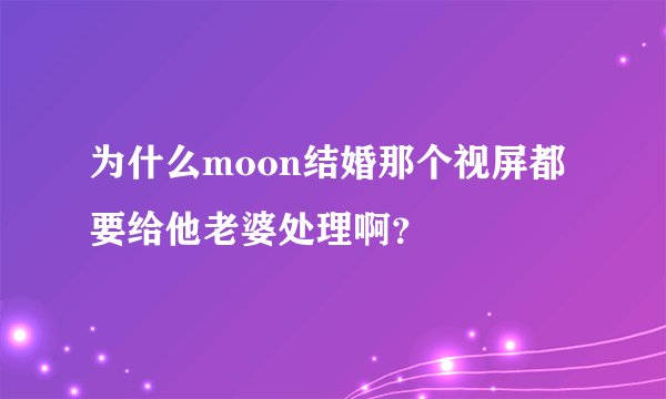 为什么moon结婚那个视屏都要给他老婆处理啊？