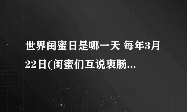 世界闺蜜日是哪一天 每年3月22日(闺蜜们互说衷肠的一天)
