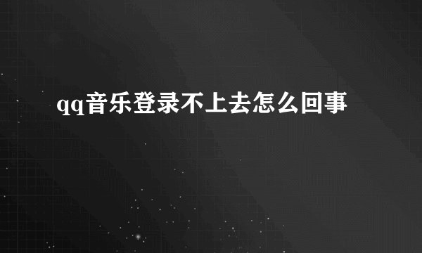 qq音乐登录不上去怎么回事