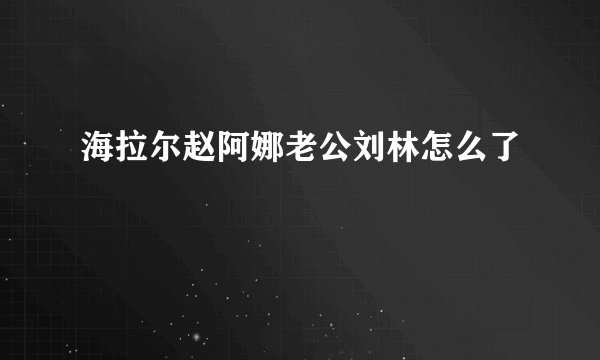 海拉尔赵阿娜老公刘林怎么了