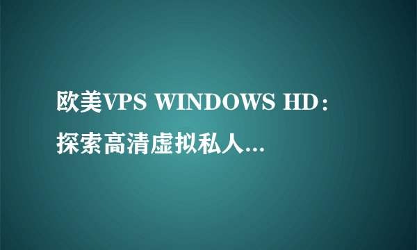 欧美VPS WINDOWS HD：探索高清虚拟私人服务器的无限可能!