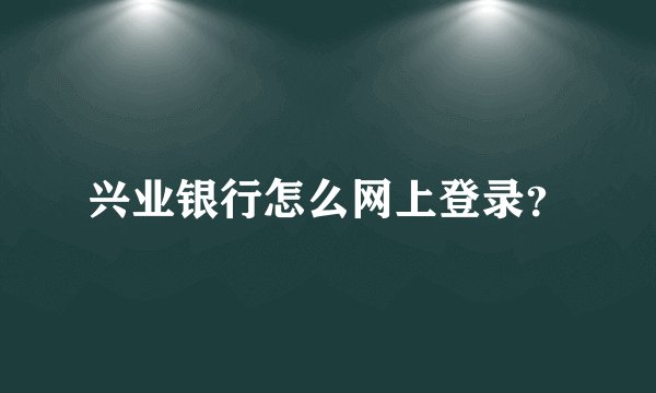 兴业银行怎么网上登录？
