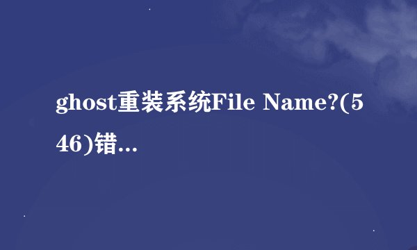 ghost重装系统File Name?(546)错误怎么解决？