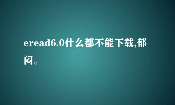 eread6.0什么都不能下载,郁闷。