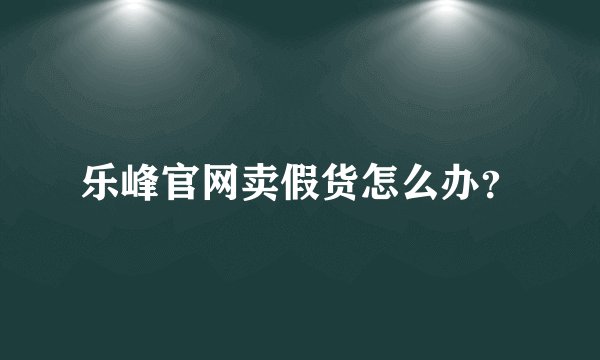 乐峰官网卖假货怎么办？
