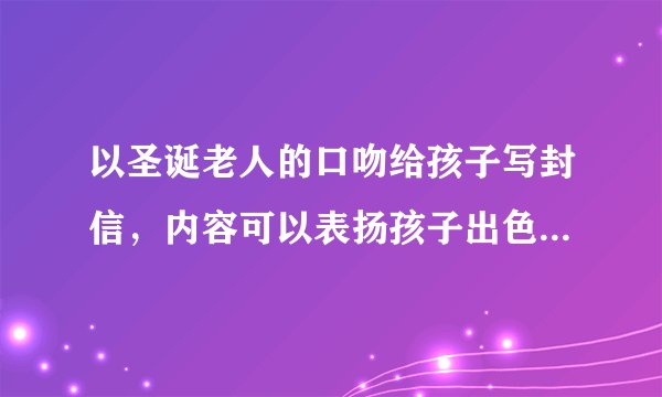 以圣诞老人的口吻给孩子写封信，内容可以表扬孩子出色的表现，如，好学。善良，孝顺，懂事。也可以给孩子