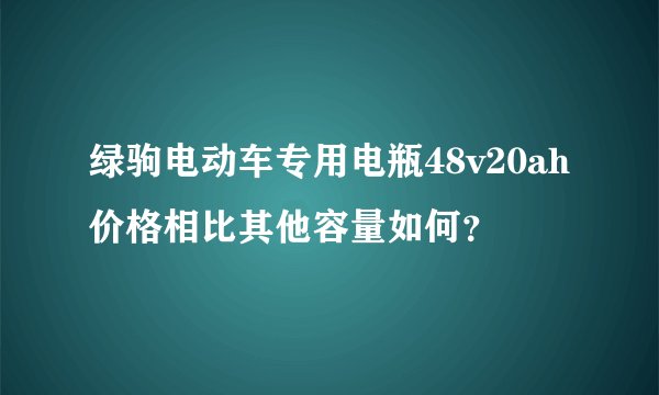 绿驹电动车专用电瓶48v20ah价格相比其他容量如何？