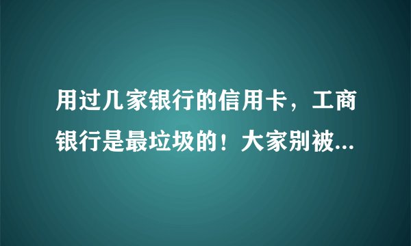 用过几家银行的信用卡，工商银行是最垃圾的！大家别被四大银行之一骗