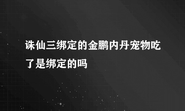 诛仙三绑定的金鹏内丹宠物吃了是绑定的吗