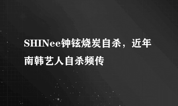 SHINee钟铉烧炭自杀，近年南韩艺人自杀频传