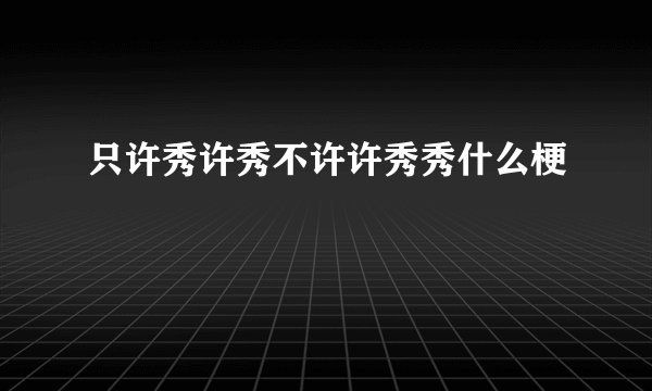 只许秀许秀不许许秀秀什么梗