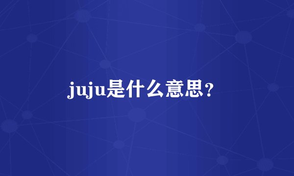 juju是什么意思？
