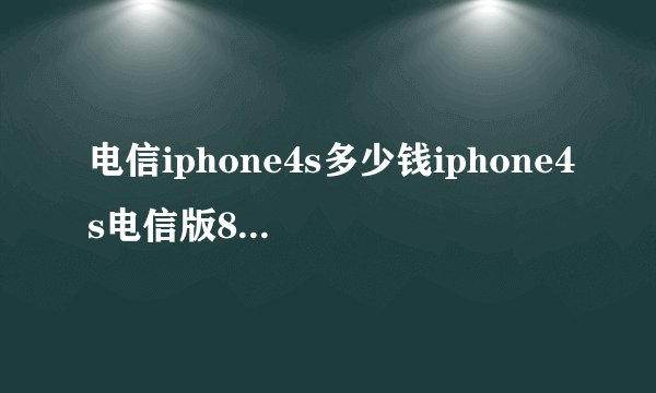 电信iphone4s多少钱iphone4s电信版8G的现在降到多少钱了急急急
