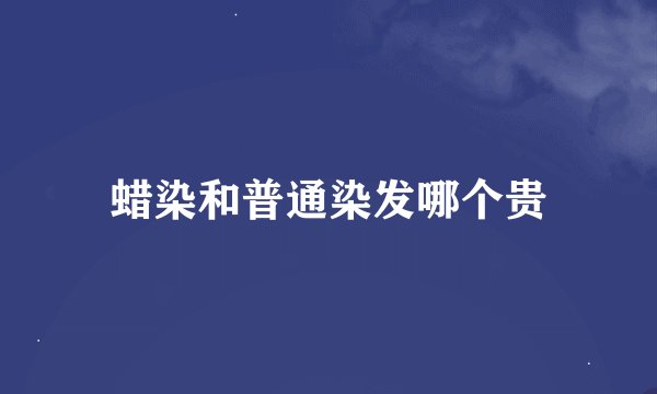 蜡染和普通染发哪个贵