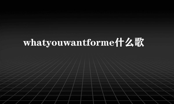 whatyouwantforme什么歌