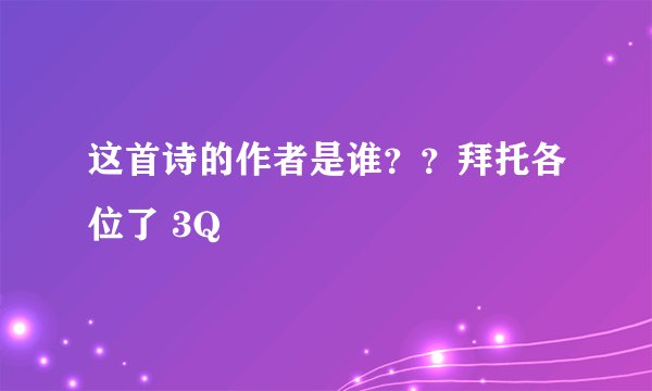 这首诗的作者是谁？？拜托各位了 3Q
