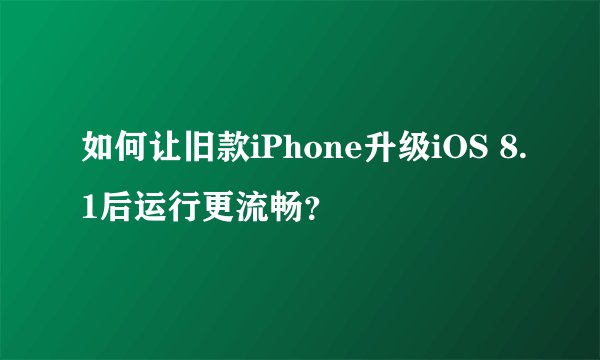 如何让旧款iPhone升级iOS 8.1后运行更流畅？