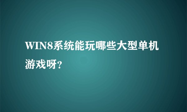 WIN8系统能玩哪些大型单机游戏呀？