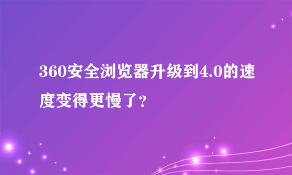 360安全浏览器升级到4.0的速度变得更慢了？