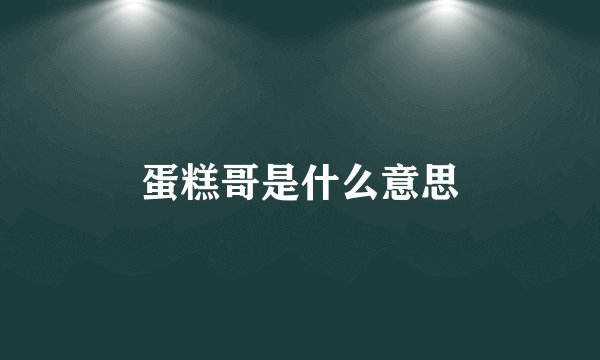 蛋糕哥是什么意思