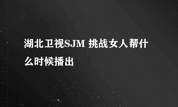 湖北卫视SJM 挑战女人帮什么时候播出