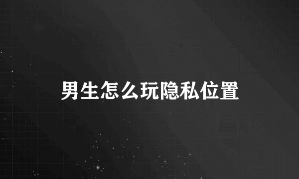 男生怎么玩隐私位置