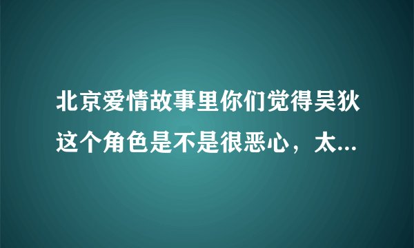 北京爱情故事里你们觉得吴狄这个角色是不是很恶心，太恶心了，帮疯子追兄弟的女朋友，还抢哥的女朋友？