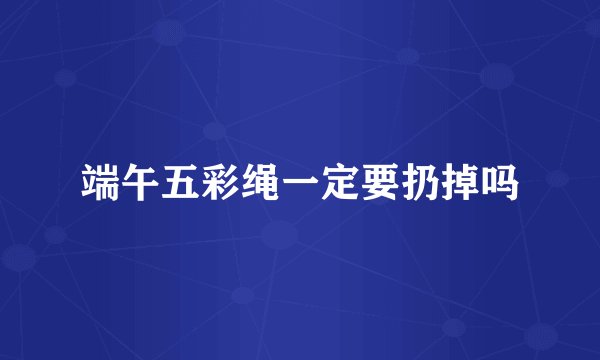 端午五彩绳一定要扔掉吗