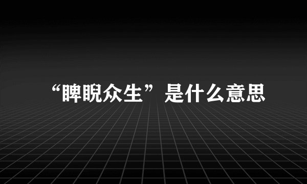 “睥睨众生”是什么意思