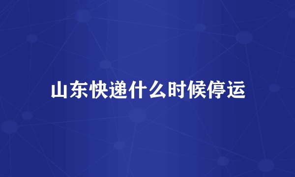 山东快递什么时候停运