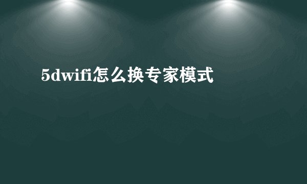 5dwifi怎么换专家模式