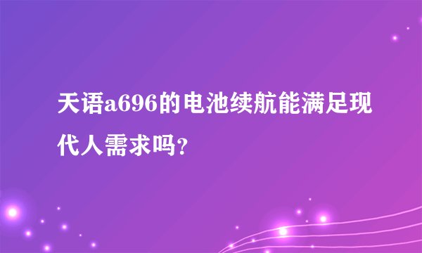天语a696的电池续航能满足现代人需求吗？