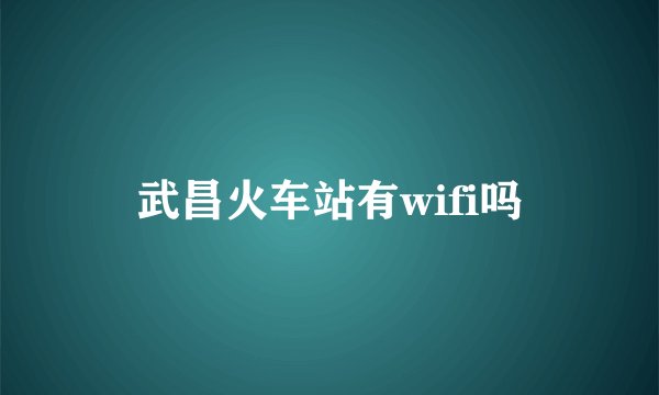 武昌火车站有wifi吗