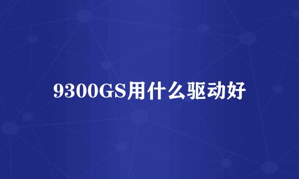 9300GS用什么驱动好