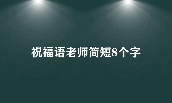 祝福语老师简短8个字