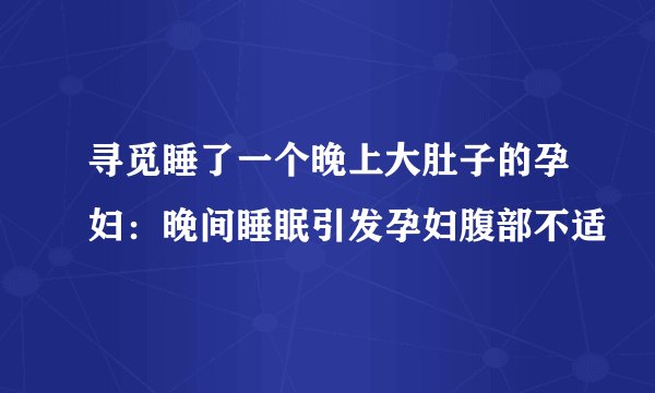 寻觅睡了一个晚上大肚子的孕妇：晚间睡眠引发孕妇腹部不适
