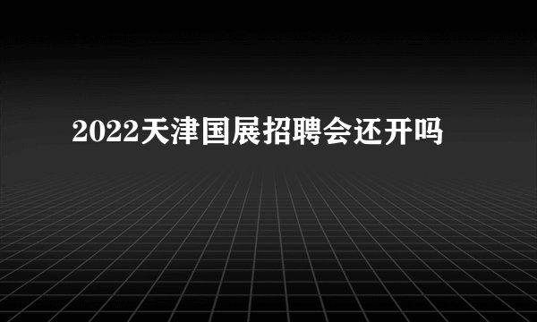 2022天津国展招聘会还开吗