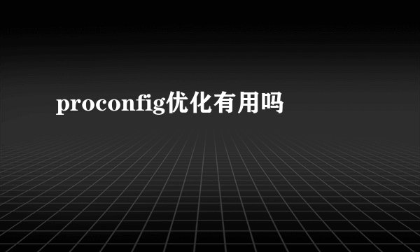 proconfig优化有用吗